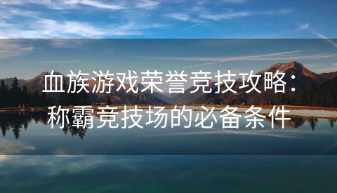 血族游戏荣誉竞技攻略：称霸竞技场的必备条件