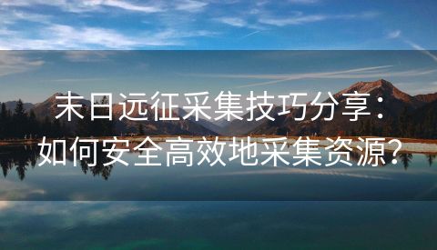 末日远征采集技巧分享：如何安全高效地采集资源？