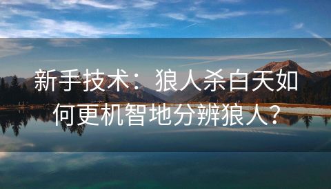 新手技术：狼人杀白天如何更机智地分辨狼人？