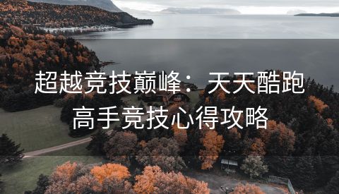 超越竞技巅峰：天天酷跑高手竞技心得攻略