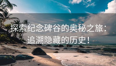 探索纪念碑谷的奥秘之旅：追溯隐藏的历史！