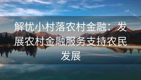 解忧小村落农村金融：发展农村金融服务支持农民发展