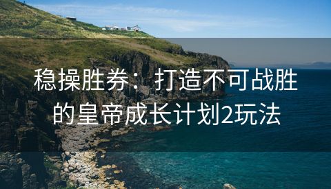 稳操胜券：打造不可战胜的皇帝成长计划2玩法