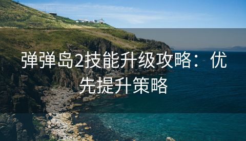 弹弹岛2技能升级攻略：优先提升策略