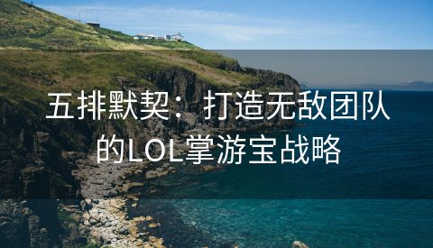 五排默契：打造无敌团队的LOL掌游宝战略