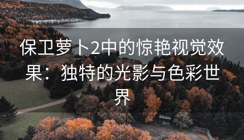 保卫萝卜2中的惊艳视觉效果：独特的光影与色彩世界