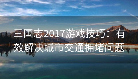 三国志2017游戏技巧：有效解决城市交通拥堵问题