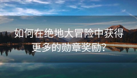 如何在绝地大冒险中获得更多的勋章奖励？