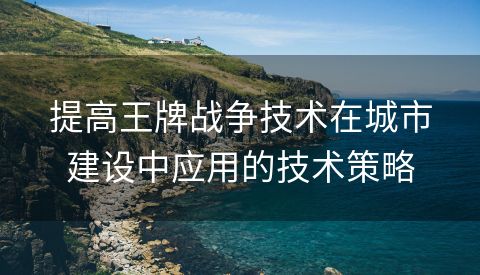 提高王牌战争技术在城市建设中应用的技术策略