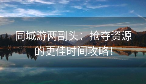 同城游两副头：抢夺资源的更佳时间攻略！