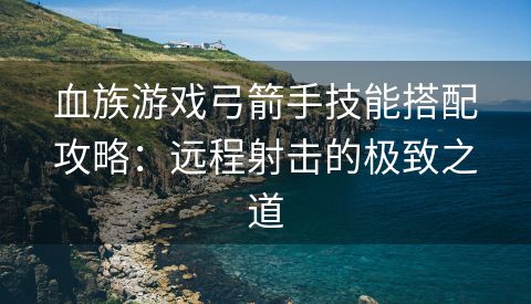 血族游戏弓箭手技能搭配攻略：远程射击的极致之道