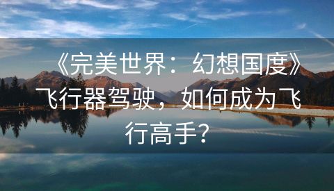 《完美世界：幻想国度》飞行器驾驶，如何成为飞行高手？