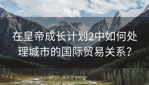 在皇帝成长计划2中如何处理城市的国际贸易关系？