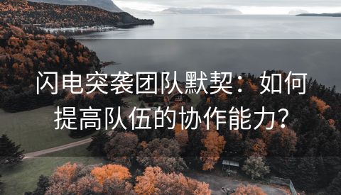 闪电突袭团队默契：如何提高队伍的协作能力？