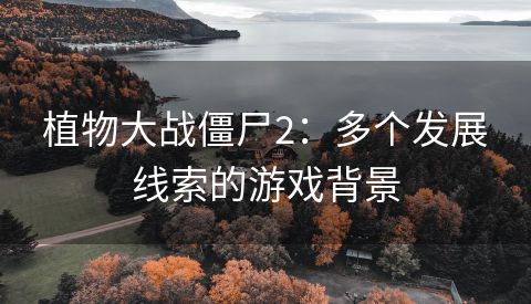 植物大战僵尸2：多个发展线索的游戏背景