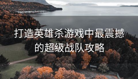 打造英雄杀游戏中最震撼的超级战队攻略