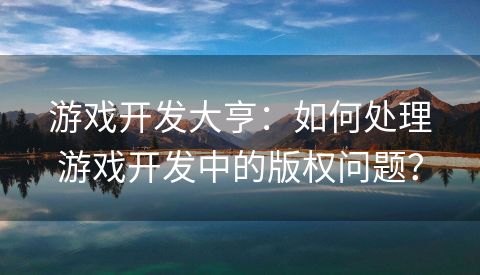 游戏开发大亨：如何处理游戏开发中的版权问题？