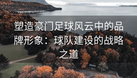 塑造豪门足球风云中的品牌形象：球队建设的战略之道