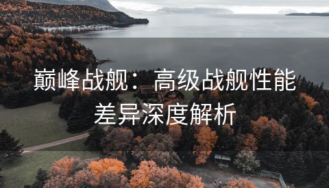 巅峰战舰：高级战舰性能差异深度解析