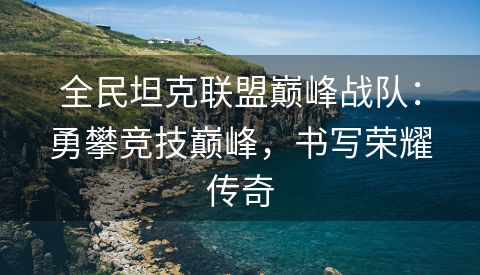 全民坦克联盟巅峰战队：勇攀竞技巅峰，书写荣耀传奇