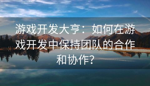 游戏开发大亨：如何在游戏开发中保持团队的合作和协作？