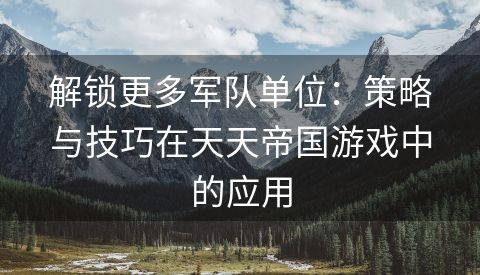 解锁更多军队单位：策略与技巧在天天帝国游戏中的应用
