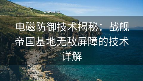 电磁防御技术揭秘：战舰帝国基地无敌屏障的技术详解