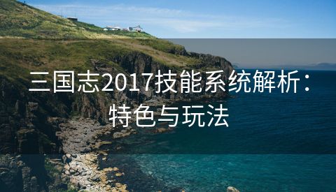 三国志2017技能系统解析：特色与玩法