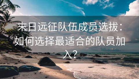 末日远征队伍成员选拔：如何选择最适合的队员加入？