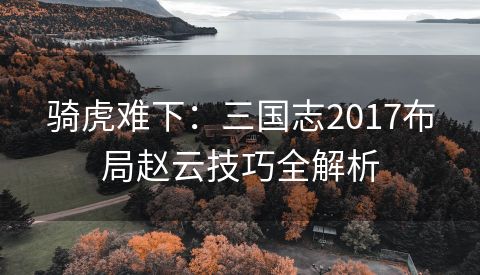 骑虎难下：三国志2017布局赵云技巧全解析