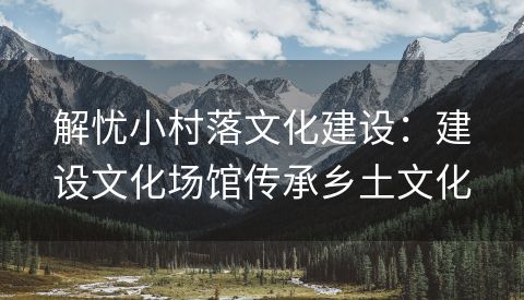 解忧小村落文化建设：建设文化场馆传承乡土文化