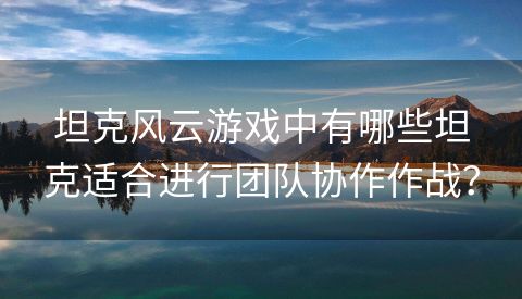 坦克风云游戏中有哪些坦克适合进行团队协作作战？