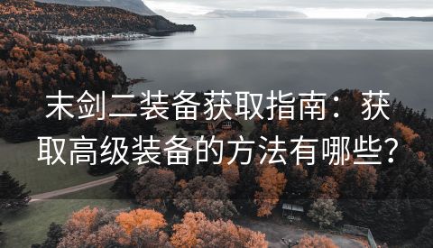 末剑二装备获取指南：获取高级装备的方法有哪些？