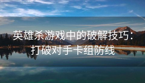 英雄杀游戏中的破解技巧：打破对手卡组防线