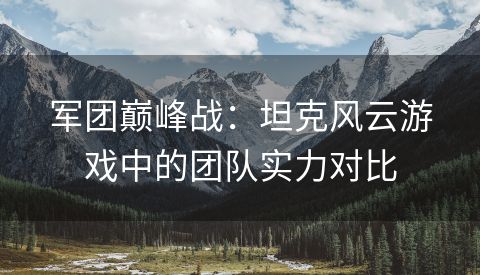 军团巅峰战：坦克风云游戏中的团队实力对比