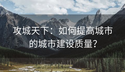 攻城天下：如何提高城市的城市建设质量？