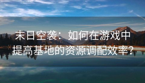 末日空袭：如何在游戏中提高基地的资源调配效率？