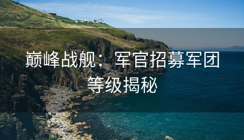 巅峰战舰：军官招募军团等级揭秘