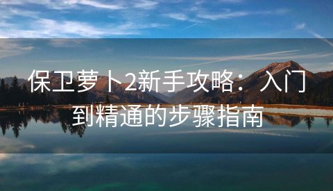 保卫萝卜2新手攻略：入门到精通的步骤指南