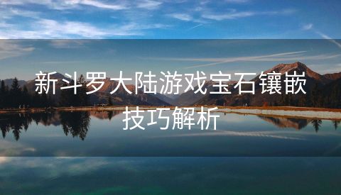 新斗罗大陆游戏宝石镶嵌技巧解析