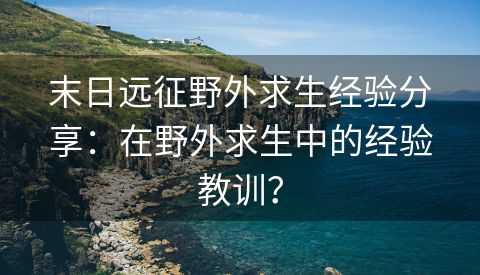 末日远征野外求生经验分享：在野外求生中的经验教训？