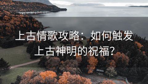 上古情歌攻略：如何触发上古神明的祝福？