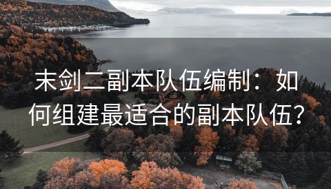 末剑二副本队伍编制：如何组建最适合的副本队伍？