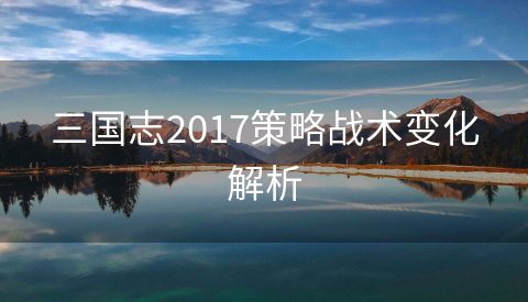 三国志2017策略战术变化解析