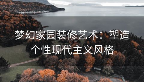 梦幻家园装修艺术：塑造个性现代主义风格