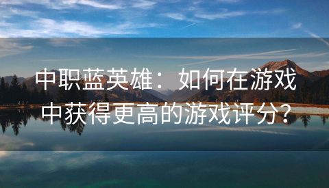 中职蓝英雄：如何在游戏中获得更高的游戏评分？