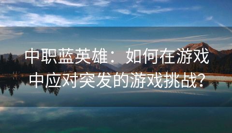 中职蓝英雄：如何在游戏中应对突发的游戏挑战？