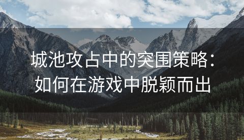 城池攻占中的突围策略：如何在游戏中脱颖而出