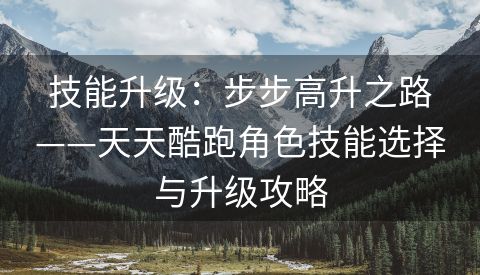 技能升级：步步高升之路——天天酷跑角色技能选择与升级攻略