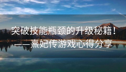 突破技能瓶颈的升级秘籍！——熹妃传游戏心得分享